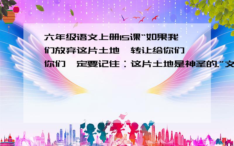 六年级语文上册15课“如果我们放弃这片土地,转让给你们,你们一定要记住：这片土地是神圣的.”文章中小学六年级语文上册15课“如果我们放弃这片土地，转让给你们，你们一定要记住：这