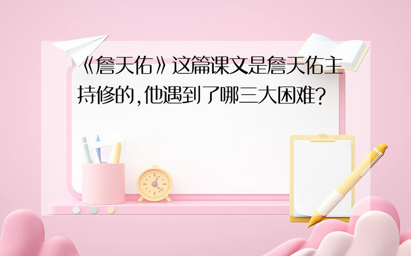 《詹天佑》这篇课文是詹天佑主持修的,他遇到了哪三大困难?