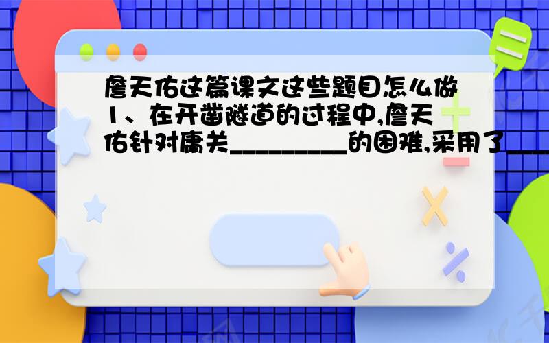 詹天佑这篇课文这些题目怎么做1、在开凿隧道的过程中,詹天佑针对庸关_________的困难,采用了_______的办法,针对八达岭________的困难,采用了______的办法.2、课文中写“人”字形线路的句子是___