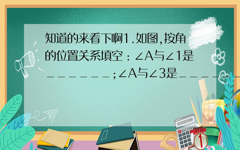 知道的来看下啊1.如图,按角的位置关系填空：∠A与∠1是______;∠A与∠3是_______;∠2与∠3是________.