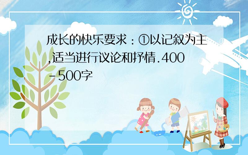 成长的快乐要求：①以记叙为主,适当进行议论和抒情.400-500字