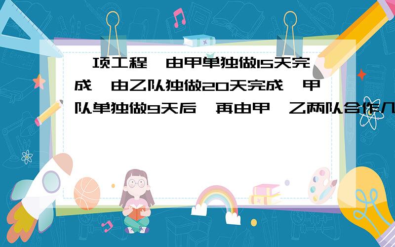 一项工程,由甲单独做15天完成,由乙队独做20天完成,甲队单独做9天后,再由甲、乙两队合作几天一共能完成全部工程的4/5?