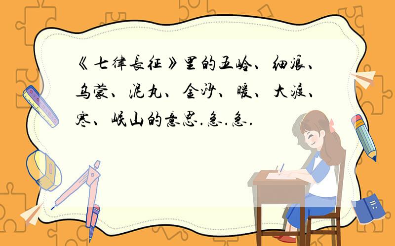 《七律长征》里的五岭、细浪、乌蒙、泥丸、金沙、暖、大渡、寒、岷山的意思.急.急.