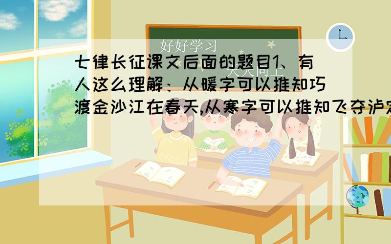 七律长征课文后面的题目1、有人这么理解：从暖字可以推知巧渡金沙江在春天,从寒字可以推知飞夺泸定桥在冬天.为什么?