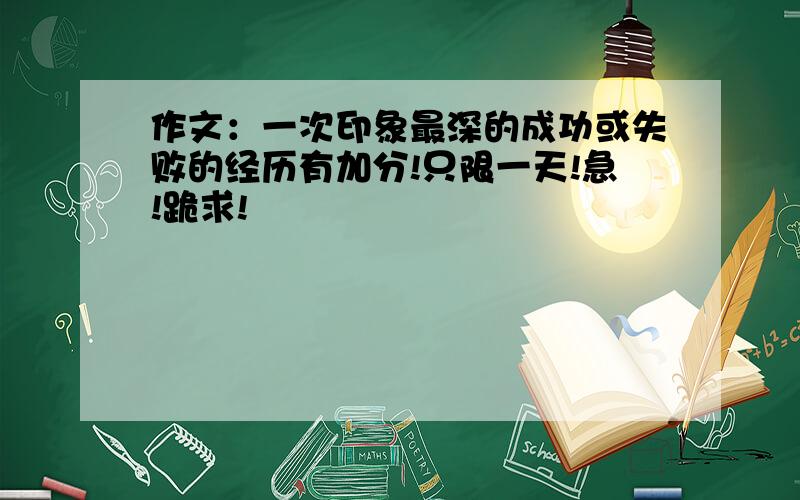 作文：一次印象最深的成功或失败的经历有加分!只限一天!急!跪求!