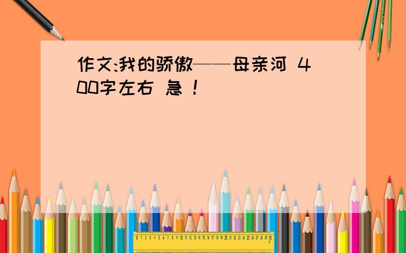 作文:我的骄傲——母亲河 400字左右 急 !