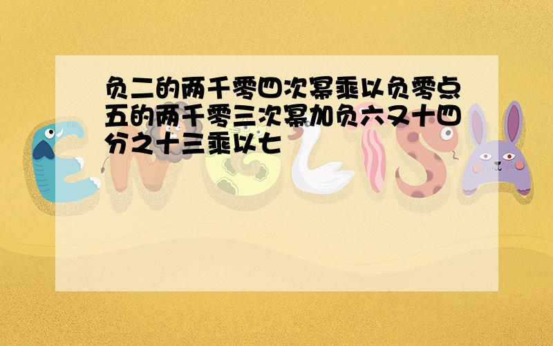 负二的两千零四次幂乘以负零点五的两千零三次幂加负六又十四分之十三乘以七