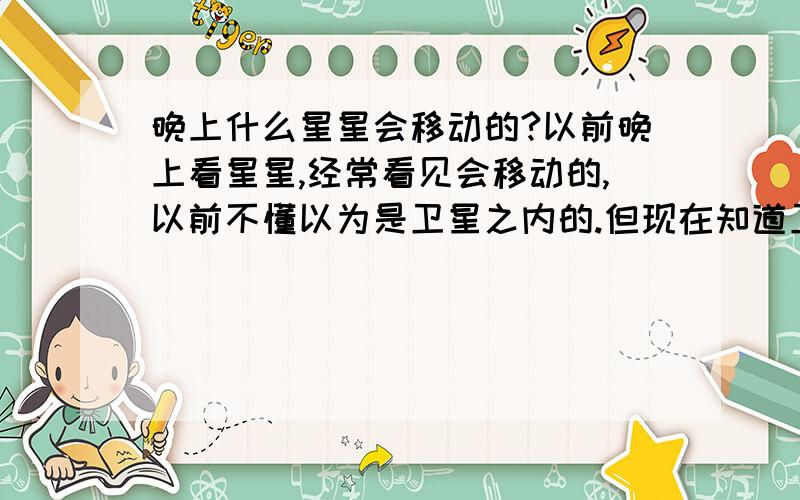 晚上什么星星会移动的?以前晚上看星星,经常看见会移动的,以前不懂以为是卫星之内的.但现在知道卫星没那么快 流星没那么慢,飞机也没那么高那么亮.什么行星会移动啊?而且有时候两颗一