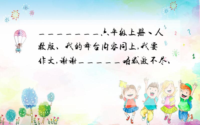 _______六年级上册丶人教版、我的舞台内容同上,我要作文,谢谢_____咱感激不尽、