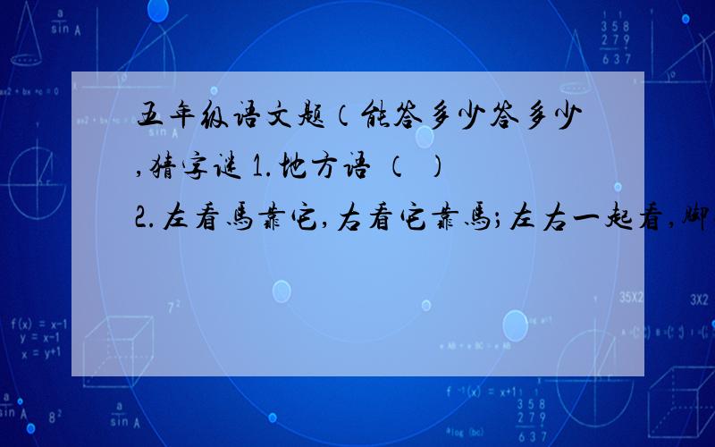 五年级语文题（能答多少答多少,猜字谜 1.地方语 （ ）2.左看马靠它,右看它靠马；左右一起看,脚踏万里沙.（ ）一.我能填我能写( )壁（ ）立 奇（ ）罗（ ） 水（ ）一（ ) 水（ ）交（ ）（