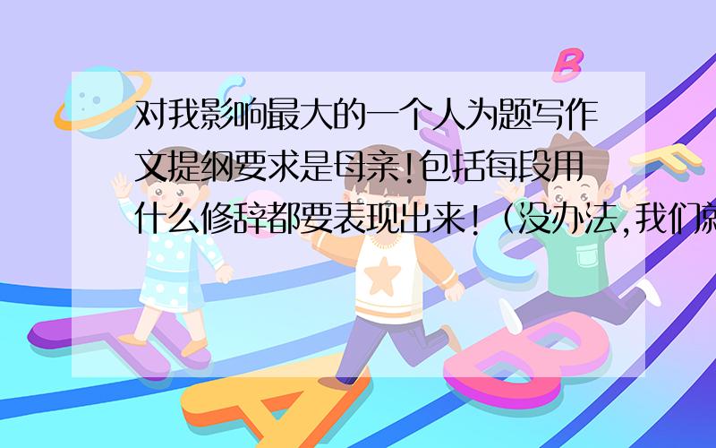 对我影响最大的一个人为题写作文提纲要求是母亲!包括每段用什么修辞都要表现出来!（没办法,我们就是那么变态...）