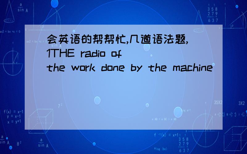会英语的帮帮忙,几道语法题,1THE radio of the work done by the machine______the work done on it is called the efficiency of the machine.A against B with C to D for2 Once more I have to leave Beijing,____I have been living for 8 years .A tha