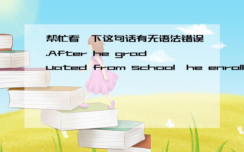 帮忙看一下这句话有无语法错误.After he graduated from school,he enrolled in army.错了的话怎么该?