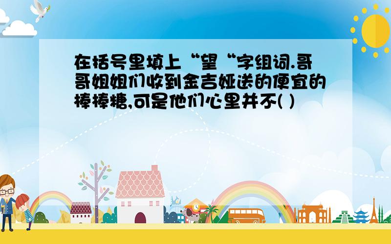 在括号里填上“望“字组词.哥哥姐姐们收到金吉娅送的便宜的棒棒糖,可是他们心里并不( )