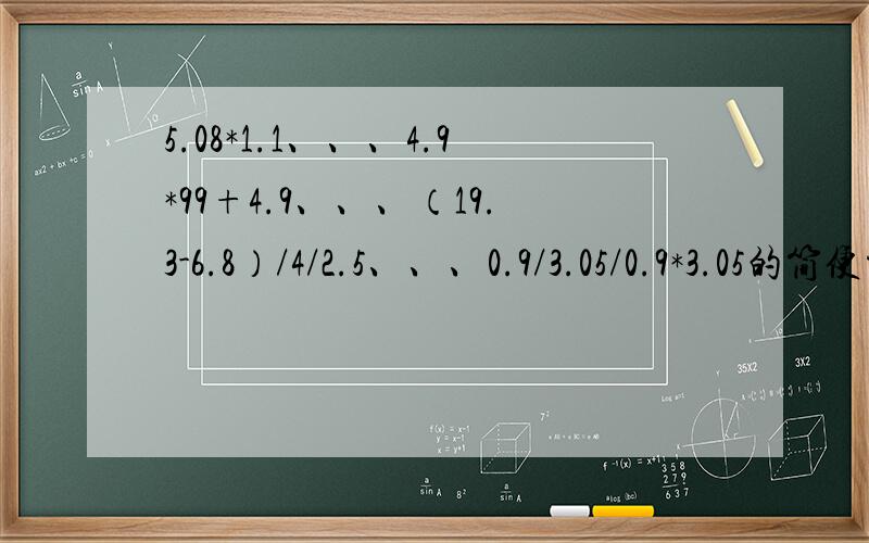 5.08*1.1、、、4.9*99+4.9、、、（19.3-6.8）/4/2.5、、、0.9/3.05/0.9*3.05的简便方法