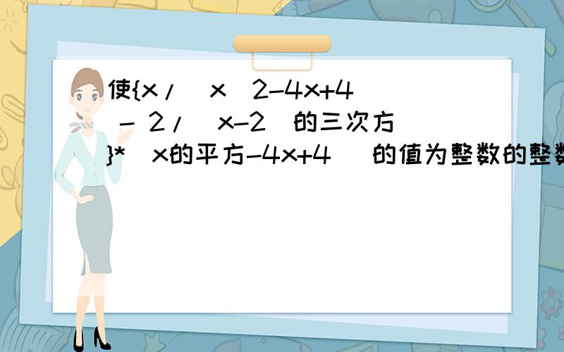 使{x/（x^2-4x+4） - 2/（x-2）的三次方}*（x的平方-4x+4） 的值为整数的整数x的值的个数为多少