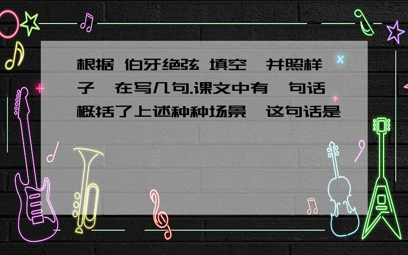 根据 伯牙绝弦 填空,并照样子,在写几句.课文中有一句话概括了上述种种场景,这句话是———————————————————————————————————————