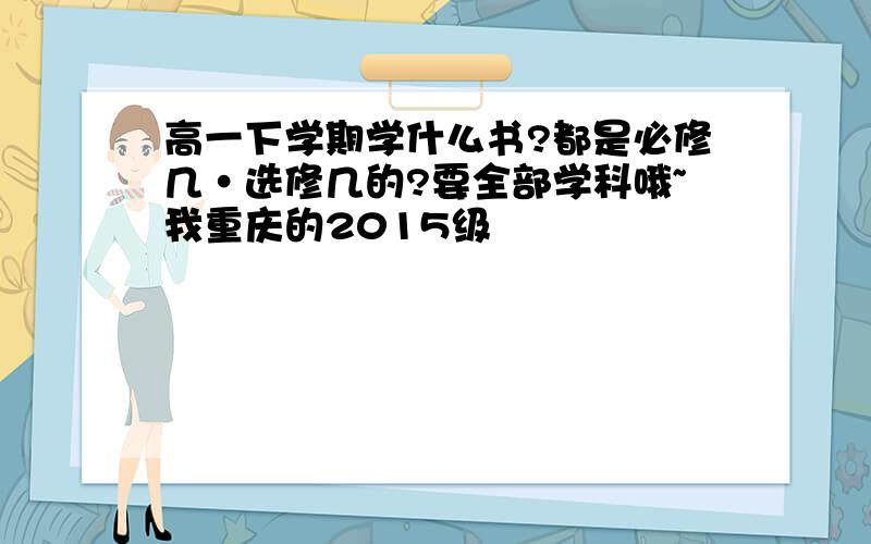 高一下学期学什么书?都是必修几·选修几的?要全部学科哦~我重庆的2015级