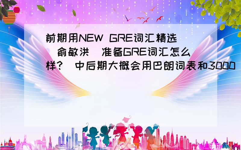 前期用NEW GRE词汇精选（俞敏洪）准备GRE词汇怎么样?（中后期大概会用巴朗词表和3000）?用杨鹏的17天单词记忆法效果如何?谢谢