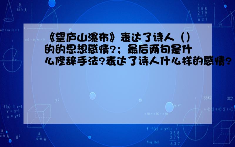 《望庐山瀑布》表达了诗人（）的的思想感情?；最后两句是什么修辞手法?表达了诗人什么样的感情?