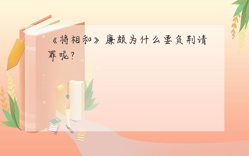 《将相和》廉颇为什么要负荆请罪呢?