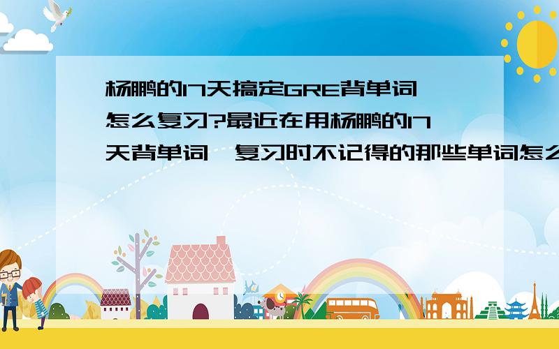 杨鹏的17天搞定GRE背单词怎么复习?最近在用杨鹏的17天背单词,复习时不记得的那些单词怎么办?是不是像背新词一样?记住再复习?还是说把不会的背个一两遍看个一两遍就过?