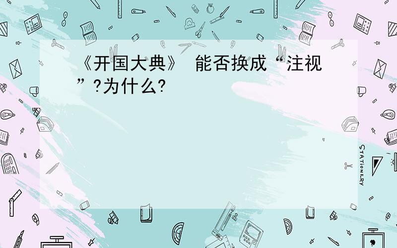 《开国大典》 能否换成“注视”?为什么?