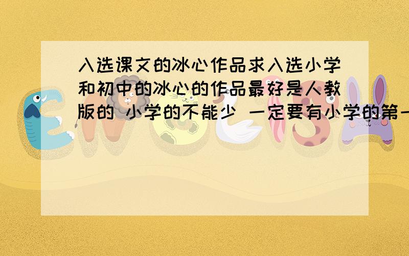 入选课文的冰心作品求入选小学和初中的冰心的作品最好是人教版的 小学的不能少 一定要有小学的第一篇