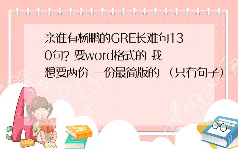 亲谁有杨鹏的GRE长难句130句? 要word格式的 我想要两份 一份最简版的 （只有句子）一份完整版 发到我邮箱吧 yjforever0808@126.com 谢谢各位!