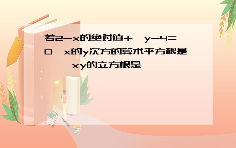 若2-x的绝对值+√y-4=0,x的y次方的算术平方根是 ,—xy的立方根是