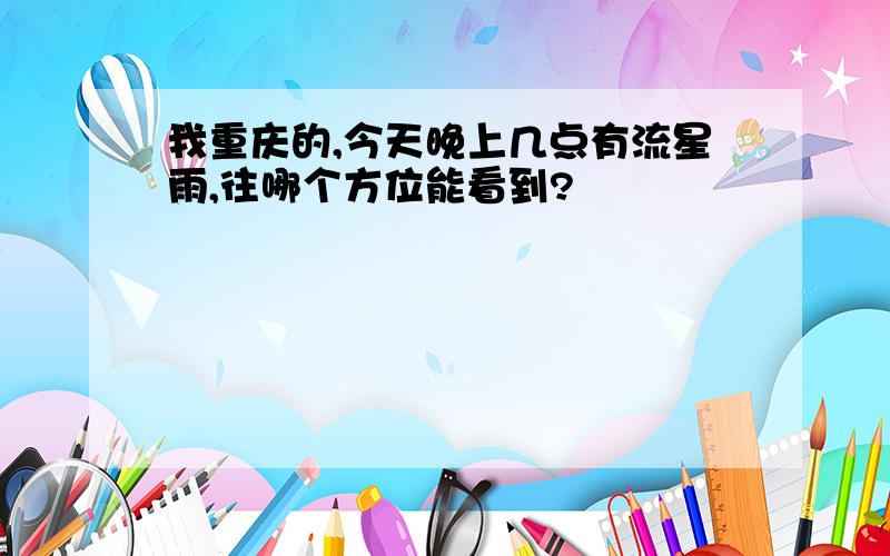 我重庆的,今天晚上几点有流星雨,往哪个方位能看到?