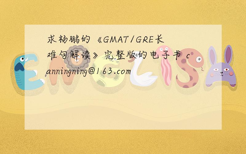 求杨鹏的《GMAT/GRE长难句解读》完整版的电子书 canningning@163.com