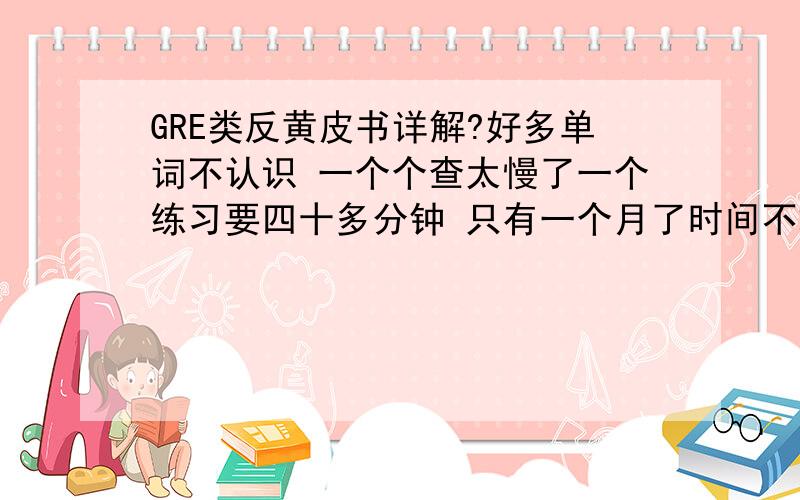 GRE类反黄皮书详解?好多单词不认识 一个个查太慢了一个练习要四十多分钟 只有一个月了时间不敢浪费 谁有没有那些单词的解释啊