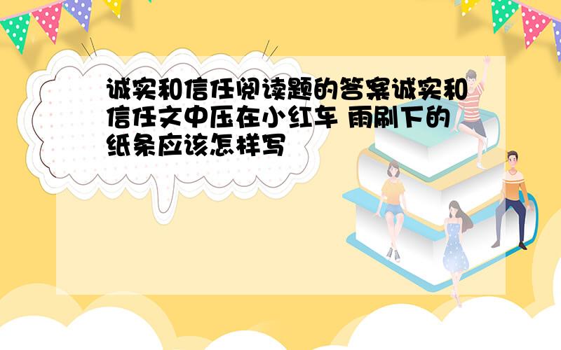 诚实和信任阅读题的答案诚实和信任文中压在小红车 雨刷下的纸条应该怎样写