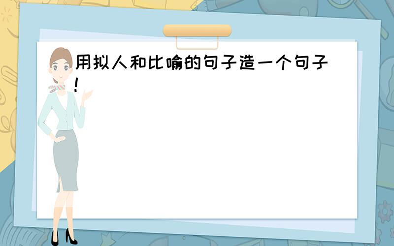 用拟人和比喻的句子造一个句子!