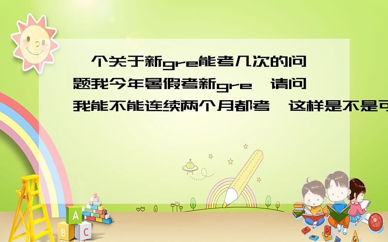 一个关于新gre能考几次的问题我今年暑假考新gre,请问我能不能连续两个月都考,这样是不是可以以分数高的那次为准呢?