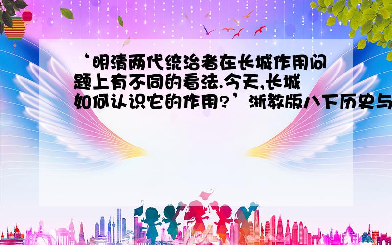 ‘明清两代统治者在长城作用问题上有不同的看法.今天,长城如何认识它的作用?’浙教版八下历史与社会作业本题