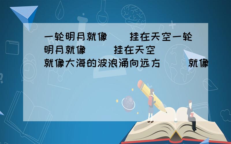 一轮明月就像（）挂在天空一轮明月就像（ ）挂在天空（ ）就像大海的波浪涌向远方（ ）就像( )( )