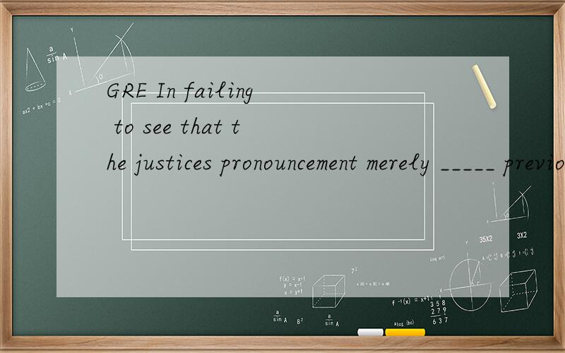 GRE In failing to see that the justices pronouncement merely _____ previous decisions rahter than actually establishing a precedent,the novice law clerk _____ the scope of the justices judgementBlank i Blank iiA.nelected D overemphasizedB.overturned