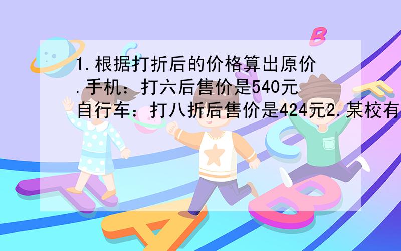 1.根据打折后的价格算出原价.手机：打六后售价是540元自行车：打八折后售价是424元2.某校有22个班,每个班发一台录音机,而一台录音机原价300元,甲店和乙店都在打折,到哪家商店买比较便宜?