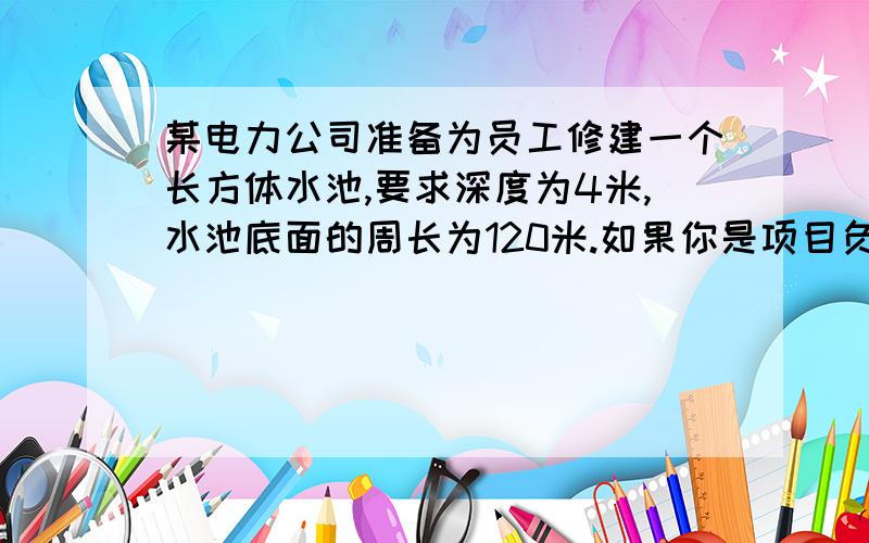 某电力公司准备为员工修建一个长方体水池,要求深度为4米,水池底面的周长为120米.如果你是项目负责人,你认为应该怎样设计,水池容积最大?最大是多少?