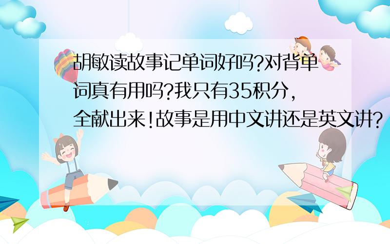 胡敏读故事记单词好吗?对背单词真有用吗?我只有35积分,全献出来!故事是用中文讲还是英文讲?