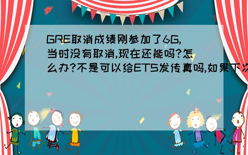 GRE取消成绩刚参加了6G,当时没有取消,现在还能吗?怎么办?不是可以给ETS发传真吗,如果下次再考,是不是要取平均分?