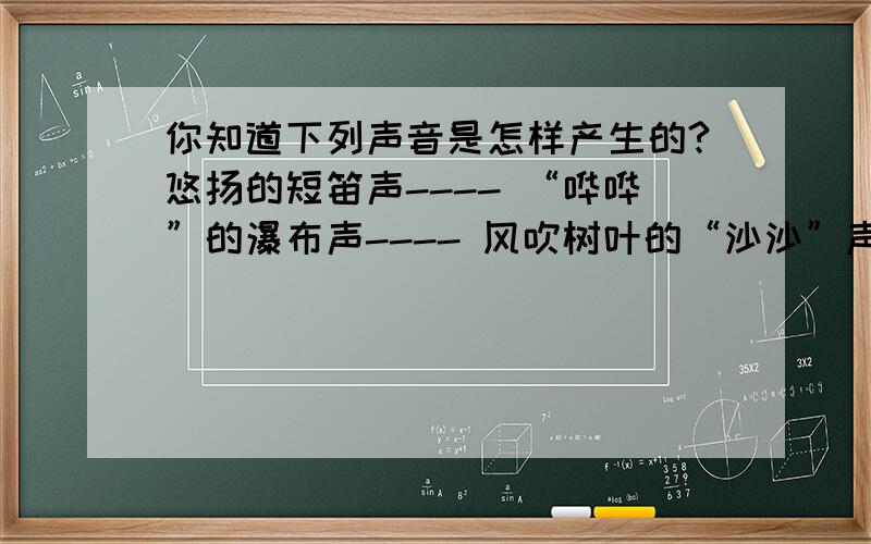 你知道下列声音是怎样产生的?悠扬的短笛声---- “哗哗”的瀑布声---- 风吹树叶的“沙沙”声---