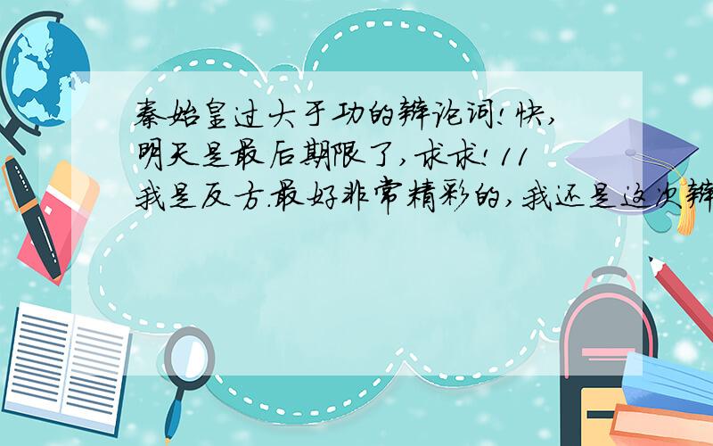 秦始皇过大于功的辩论词!快,明天是最后期限了,求求!11我是反方.最好非常精彩的,我还是这次辩论会的主持人呢,我不想出丑.是过的辩论词