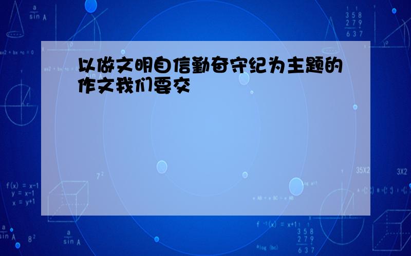 以做文明自信勤奋守纪为主题的作文我们要交