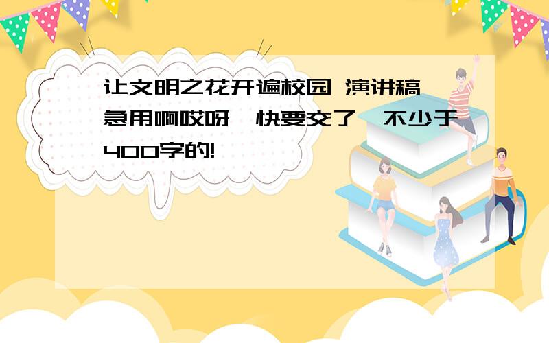 让文明之花开遍校园 演讲稿 急用啊哎呀,快要交了,不少于400字的!