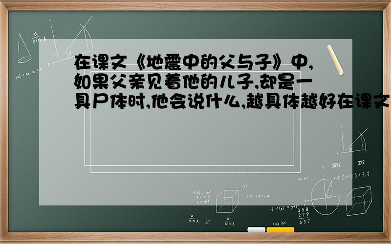 在课文《地震中的父与子》中,如果父亲见着他的儿子,却是一具尸体时,他会说什么,越具体越好在课文《地震中的父与子》中，如果父亲见着他的儿子，却是一具尸体时，他会说什么，越具体