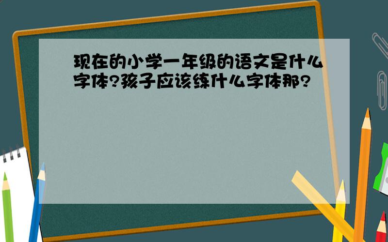 现在的小学一年级的语文是什么字体?孩子应该练什么字体那?