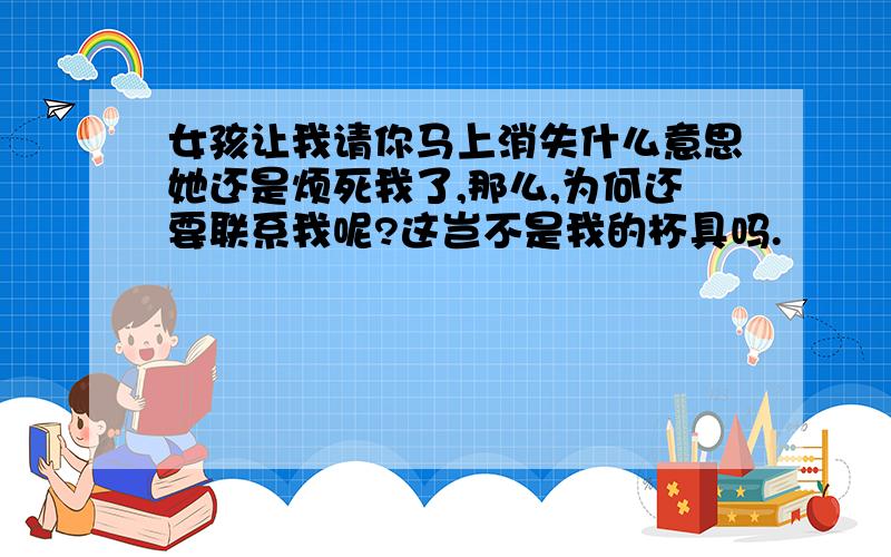 女孩让我请你马上消失什么意思她还是烦死我了,那么,为何还要联系我呢?这岂不是我的杯具吗.